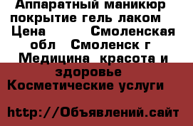 Аппаратный маникюр, покрытие гель лаком  › Цена ­ 300 - Смоленская обл., Смоленск г. Медицина, красота и здоровье » Косметические услуги   